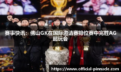 赛事快讯：佛山GK在国际邀请赛排位赛中完胜AG超玩会